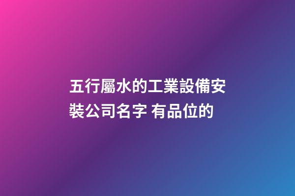 五行屬水的工業設備安裝公司名字 有品位的-第1張-公司起名-玄機派